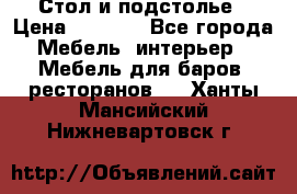 Стол и подстолье › Цена ­ 6 000 - Все города Мебель, интерьер » Мебель для баров, ресторанов   . Ханты-Мансийский,Нижневартовск г.